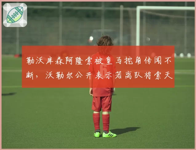 勒沃库森阿隆索被皇马挖角传闻不断，沃勒尔公开表示若离队将索天价赔款