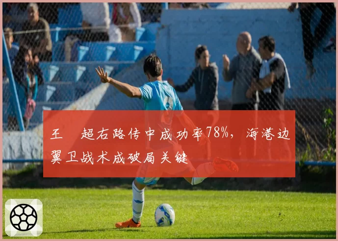 王燊超右路传中成功率78%,海港边翼卫战术成破局关键