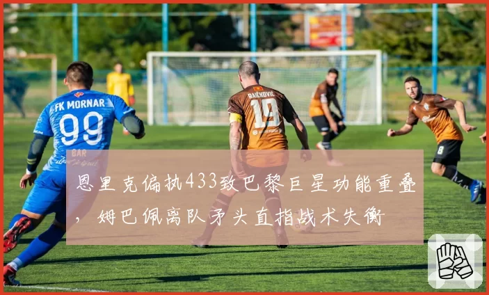 恩里克偏执433致巴黎巨星功能重叠，姆巴佩离队矛头直指战术失衡