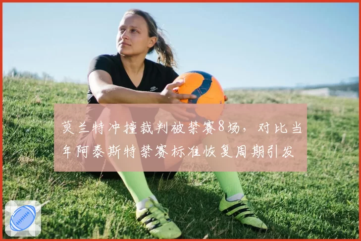 莫兰特冲撞裁判被禁赛8场,对比当年阿泰斯特禁赛标准恢复周期引发质疑