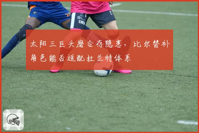 太阳三巨头磨合存隐患,比尔替补角色能否适配杜兰特体系