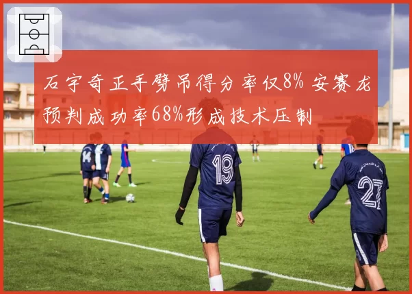 石宇奇正手劈吊得分率仅8% 安赛龙预判成功率68%形成技术压制