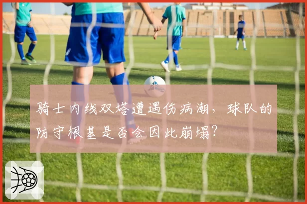 骑士内线双塔遭遇伤病潮，球队的防守根基是否会因此崩塌？