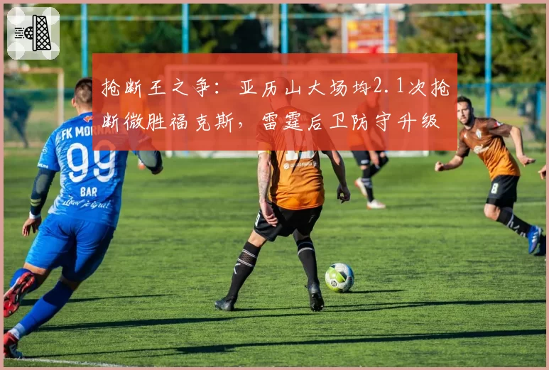 抢断王之争：亚历山大场均2.1次抢断微胜福克斯，雷霆后卫防守升级