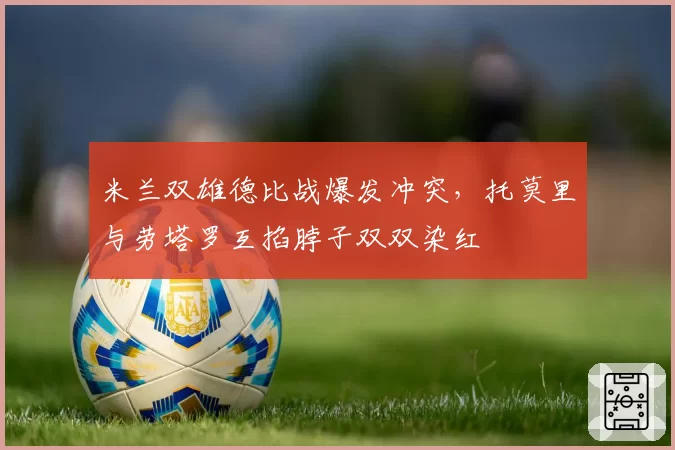 米兰双雄德比战爆发冲突,托莫里与劳塔罗互掐脖子双双染红