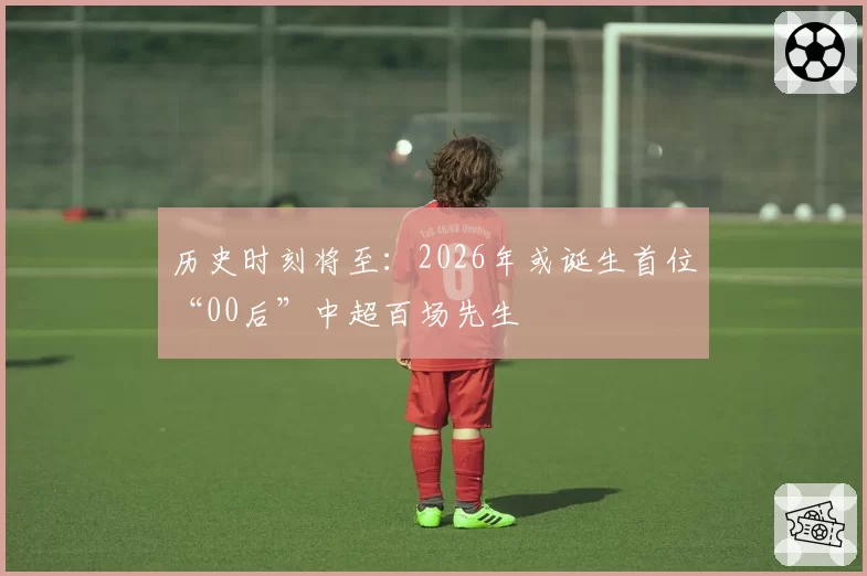 历史时刻将至：2026年或诞生首位“00后”中超百场先生
