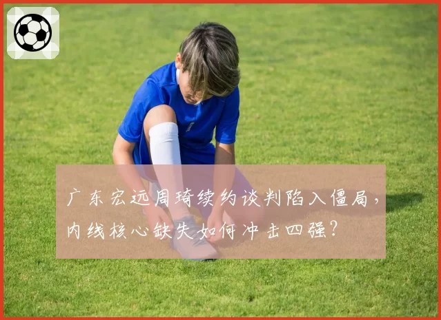 广东宏远周琦续约谈判陷入僵局，内线核心缺失如何冲击四强？