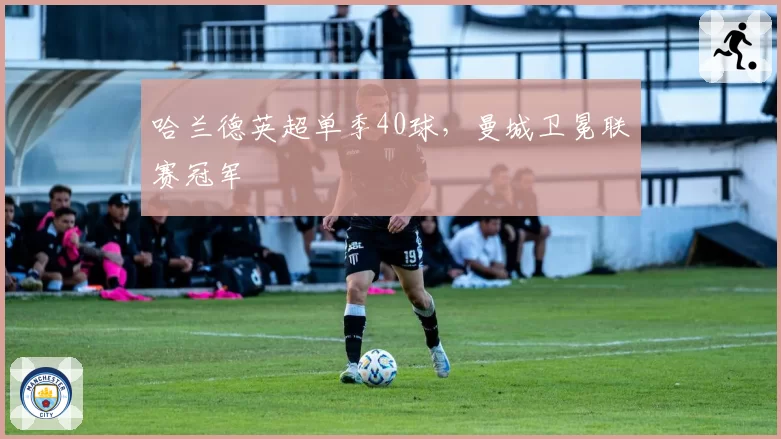 哈兰德英超单季40球，曼城卫冕联赛冠军
