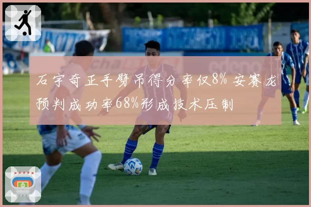 石宇奇正手劈吊得分率仅8% 安赛龙预判成功率68%形成技术压制