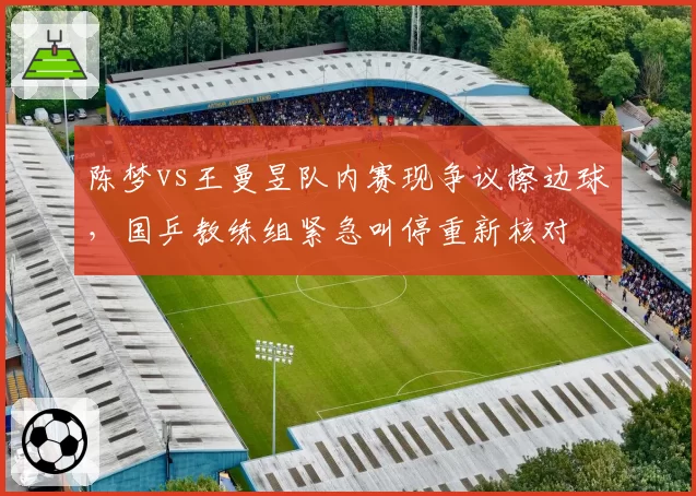 陈梦vs王曼昱队内赛现争议擦边球，国乒教练组紧急叫停重新核对