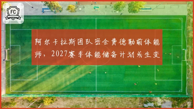 阿尔卡拉斯团队密会费德勒前体能师，2027赛季体能储备计划或生变