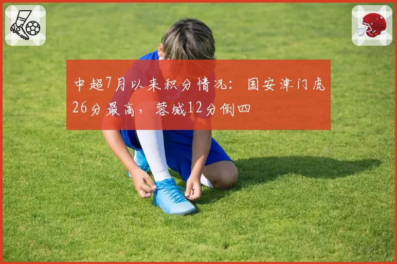 中超7月以来积分情况：国安津门虎26分最高，蓉城12分倒四