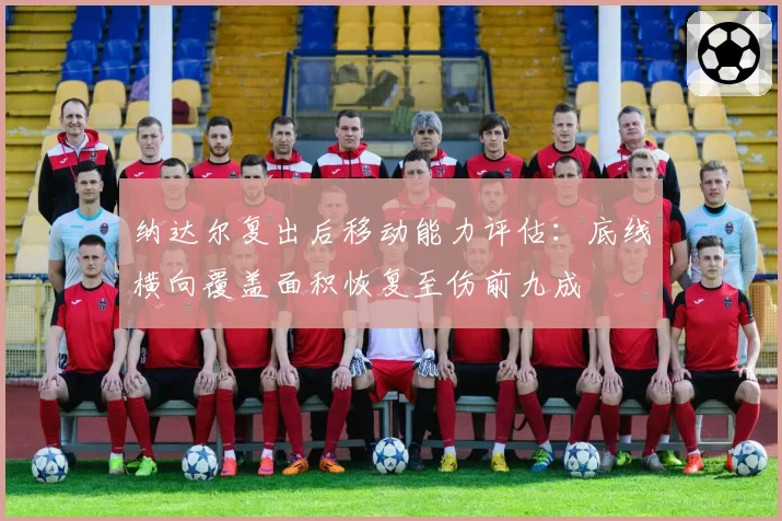 纳达尔复出后移动能力评估：底线横向覆盖面积恢复至伤前九成