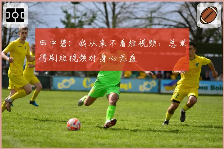 田中碧：我从来不看短视频，总觉得刷短视频对身心无益
