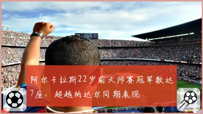 阿尔卡拉斯22岁前大师赛冠军数达7座,超越纳达尔同期表现