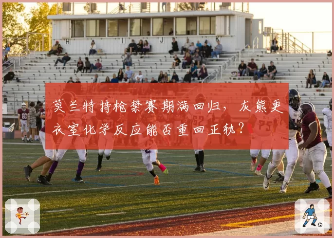 莫兰特持枪禁赛期满回归，灰熊更衣室化学反应能否重回正轨？